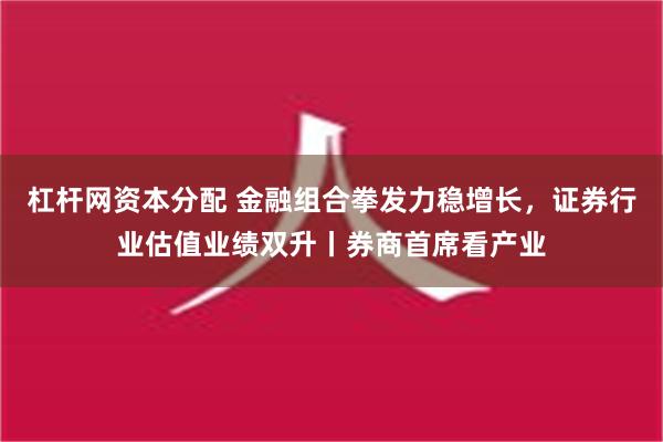 杠杆网资本分配 金融组合拳发力稳增长，证券行业估值业绩双升丨券商首席看产业