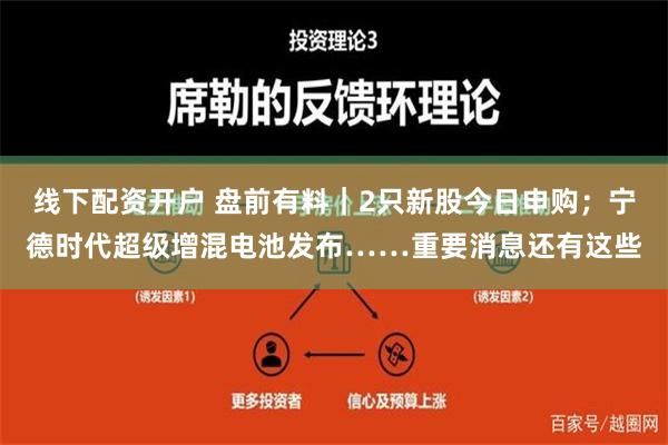 线下配资开户 盘前有料｜2只新股今日申购；宁德时代超级增混电池发布……重要消息还有这些