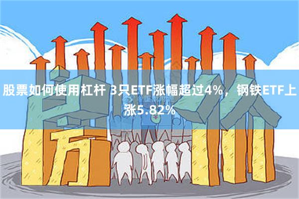 股票如何使用杠杆 3只ETF涨幅超过4%，钢铁ETF上涨5.82%