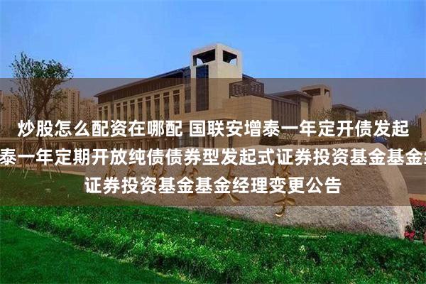 炒股怎么配资在哪配 国联安增泰一年定开债发起式: 国联安增泰一年定期开放纯债债券型发起式证券投资基金基金经理变更公告