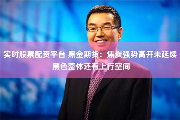 实时股票配资平台 黑金期货：焦炭强势高开未延续 黑色整体还有上行空间