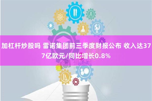 加杠杆炒股吗 雷诺集团前三季度财报公布 收入达377亿欧元/同比增长0.8%