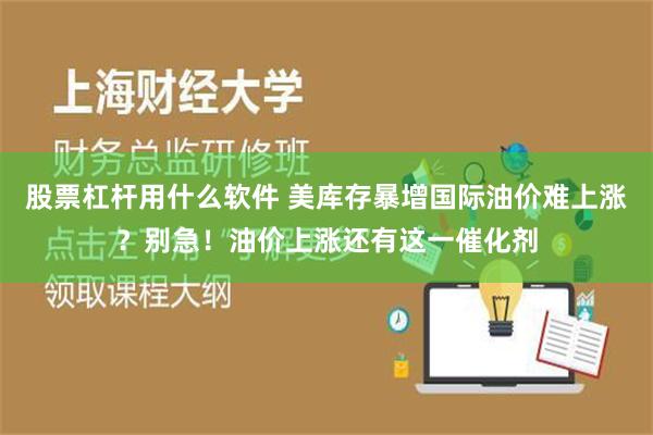 股票杠杆用什么软件 美库存暴增国际油价难上涨？别急！油价上涨还有这一催化剂