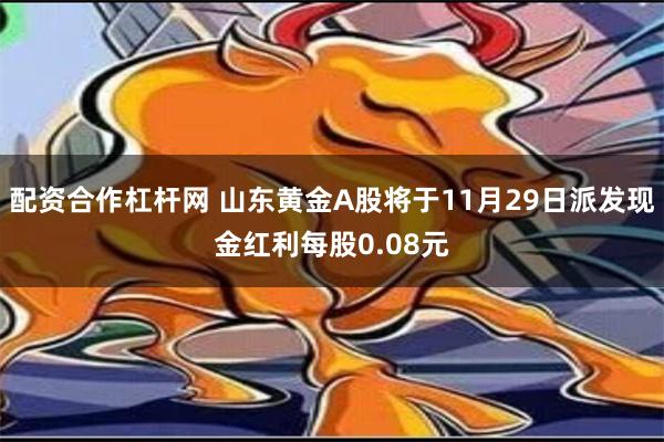 配资合作杠杆网 山东黄金A股将于11月29日派发现金红利每股0.08元