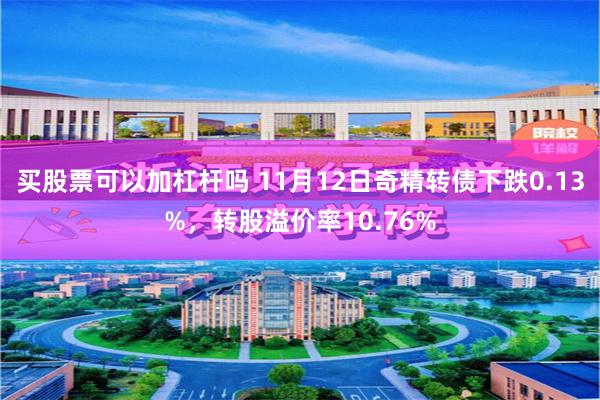 买股票可以加杠杆吗 11月12日奇精转债下跌0.13%，转股溢价率10.76%