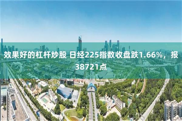 效果好的杠杆炒股 日经225指数收盘跌1.66%，报38721点