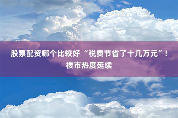 股票配资哪个比较好 “税费节省了十几万元”！楼市热度延续