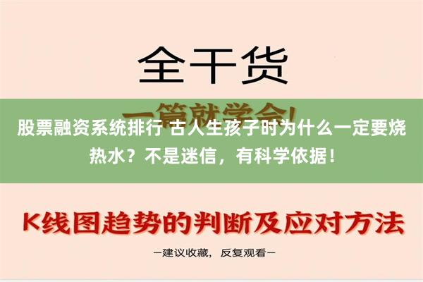 股票融资系统排行 古人生孩子时为什么一定要烧热水？不是迷信，有科学依据！