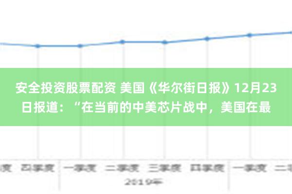 安全投资股票配资 美国《华尔街日报》12月23日报道：“在当前的中美芯片战中，美国在最