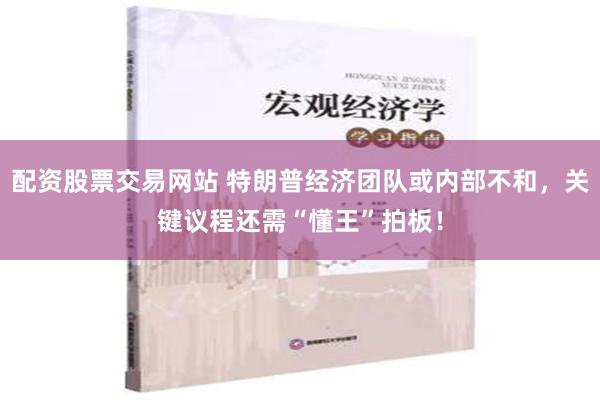 配资股票交易网站 特朗普经济团队或内部不和，关键议程还需“懂王”拍板！