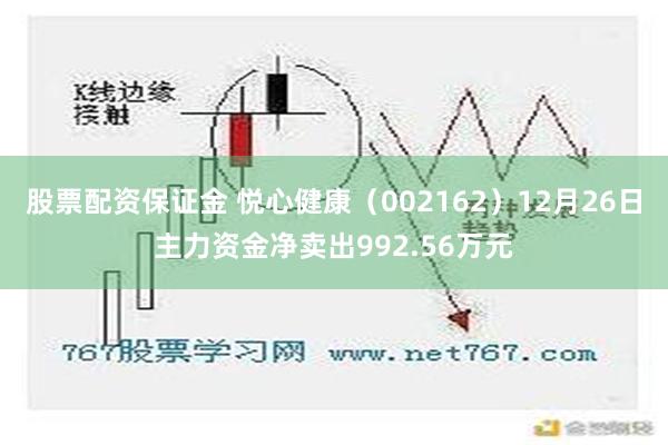 股票配资保证金 悦心健康（002162）12月26日主力资金净卖出992.56万元