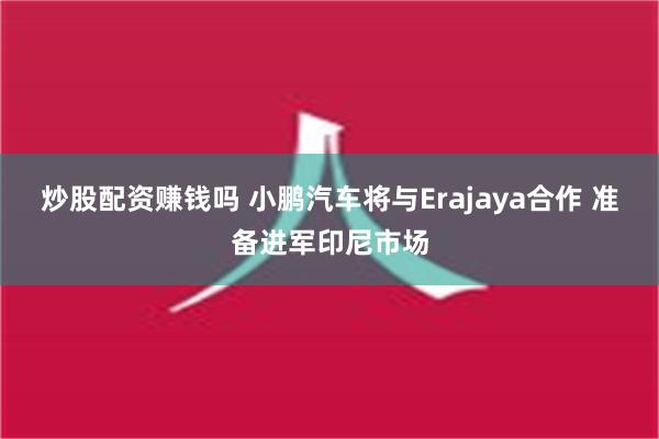 炒股配资赚钱吗 小鹏汽车将与Erajaya合作 准备进军印尼市场