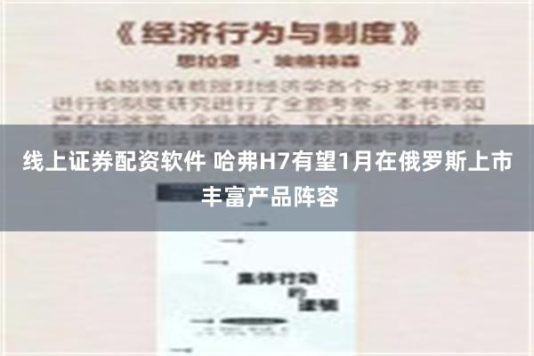 线上证券配资软件 哈弗H7有望1月在俄罗斯上市 丰富产品阵容