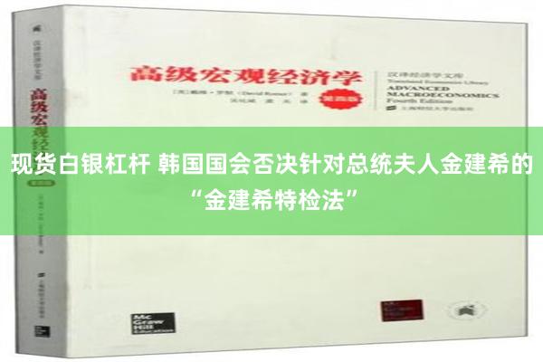 现货白银杠杆 韩国国会否决针对总统夫人金建希的“金建希特检法”