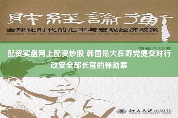 配资实盘网上配资炒股 韩国最大在野党提交对行政安全部长官的弹劾案