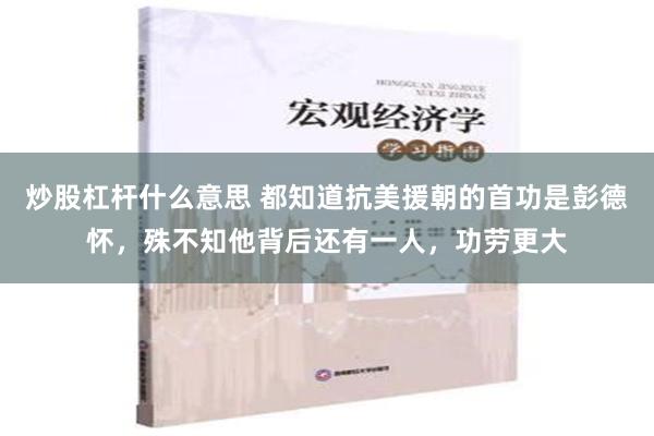 炒股杠杆什么意思 都知道抗美援朝的首功是彭德怀，殊不知他背后还有一人，功劳更大