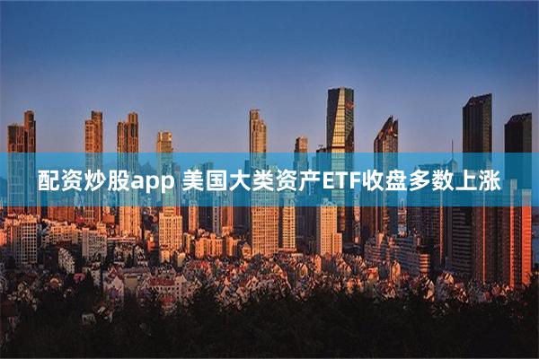 配资炒股app 美国大类资产ETF收盘多数上涨