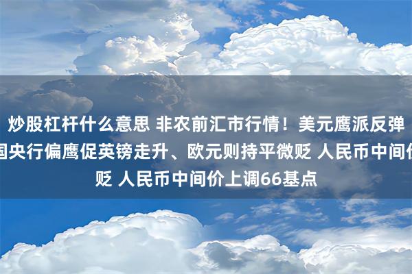 炒股杠杆什么意思 非农前汇市行情！美元鹰派反弹暂缓回软 英国央行偏鹰促英镑走升、欧元则持平微贬 人民币中间价上调66基点