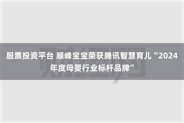 股票投资平台 顺峰宝宝荣获腾讯智慧育儿“2024年度母婴行业标杆品牌”