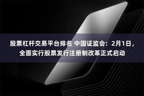 股票杠杆交易平台排名 中国证监会：2月1日，全面实行股票发行注册制改革正式启动