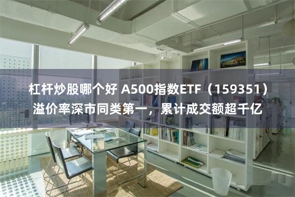 杠杆炒股哪个好 A500指数ETF（159351）溢价率深市同类第一，累计成交额超千亿