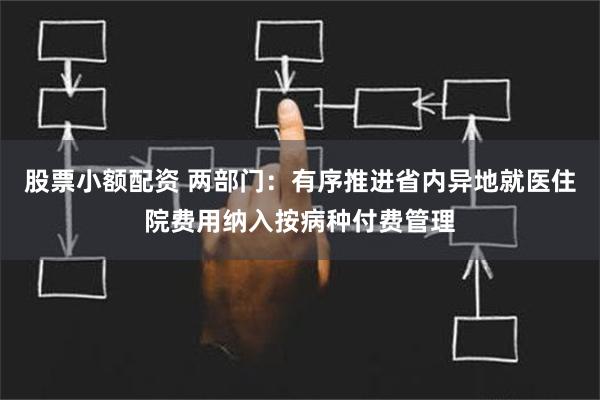 股票小额配资 两部门：有序推进省内异地就医住院费用纳入按病种付费管理