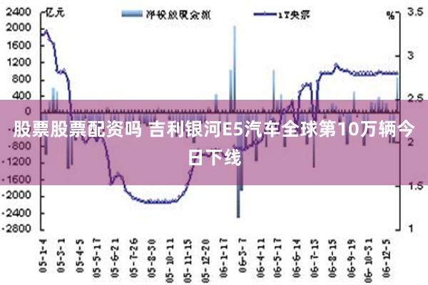 股票股票配资吗 吉利银河E5汽车全球第10万辆今日下线