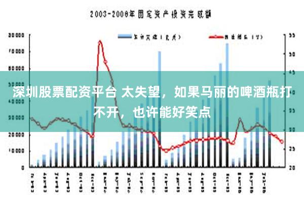 深圳股票配资平台 太失望，如果马丽的啤酒瓶打不开，也许能好笑点