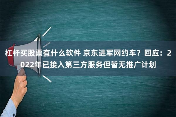 杠杆买股票有什么软件 京东进军网约车？回应：2022年已接入第三方服务但暂无推广计划