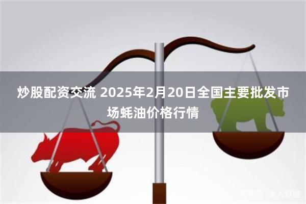 炒股配资交流 2025年2月20日全国主要批发市场蚝油价格行情