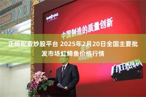 正规配资炒股平台 2025年2月20日全国主要批发市场虹鳟鱼价格行情