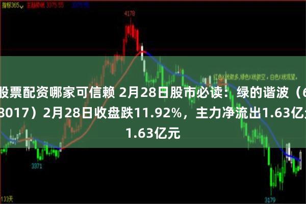 股票配资哪家可信赖 2月28日股市必读：绿的谐波（688017）2月28日收盘跌11.92%，主力净流出1.63亿元