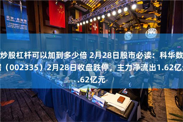 炒股杠杆可以加到多少倍 2月28日股市必读：科华数据（002335）2月28日收盘跌停，主力净流出1.62亿元