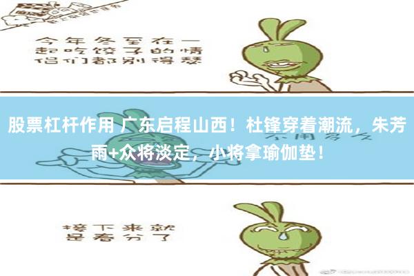 股票杠杆作用 广东启程山西！杜锋穿着潮流，朱芳雨+众将淡定，小将拿瑜伽垫！