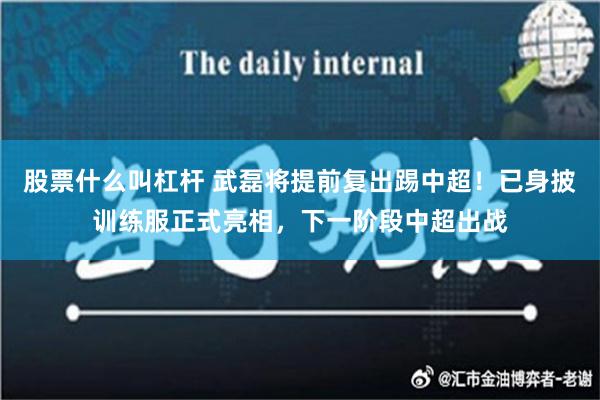 股票什么叫杠杆 武磊将提前复出踢中超！已身披训练服正式亮相，下一阶段中超出战